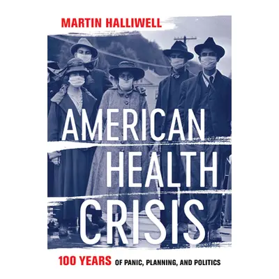 "American Health Crisis: One Hundred Years of Panic, Planning, and Politics" - "" ("Halliwell Ma