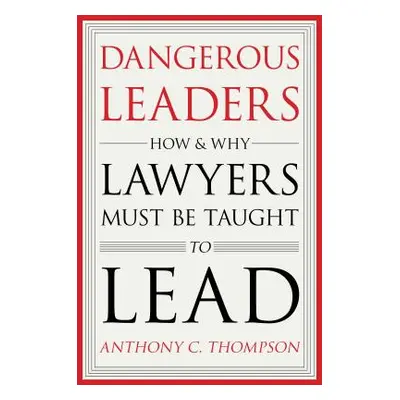 "Dangerous Leaders: How and Why Lawyers Must Be Taught to Lead" - "" ("Thompson Anthony C.")