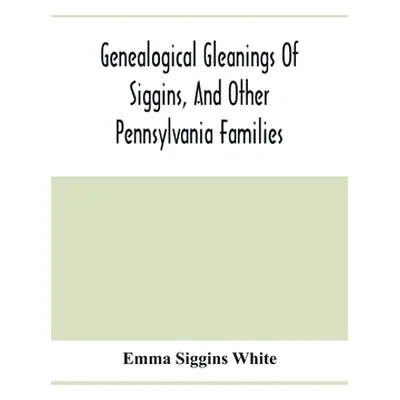 "Genealogical Gleanings Of Siggins, And Other Pennsylvania Families; A Volume Of History, Biogra