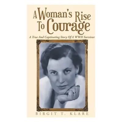 "A Woman's Rise to Courage: A True and Captivating Story of a Wwii Survivor" - "" ("Klare Birgit