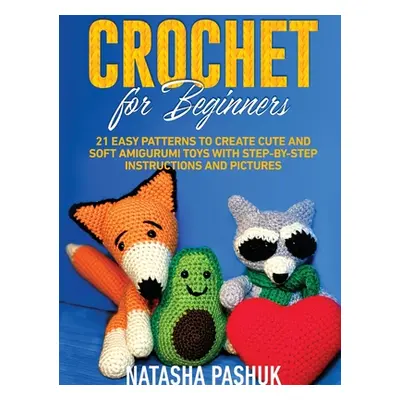 "Crochet for Beginners: 21 Easy Patterns to Create Cute and Soft Amigurumi Toys with Step-by-Ste