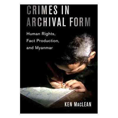 "Crimes in Archival Form: Human Rights, Fact Production, and Myanmar" - "" ("MacLean Ken")