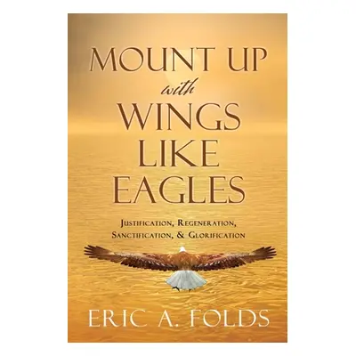 "Mount up with wings like eagles: Justification, Regeneration, Sanctification, & Glorification" 