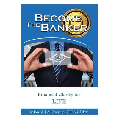 "Become the Banker: Financial Clarity for Life" - "" ("Quijano Cfp(r) Cdfa(r) Joseph J. a.")