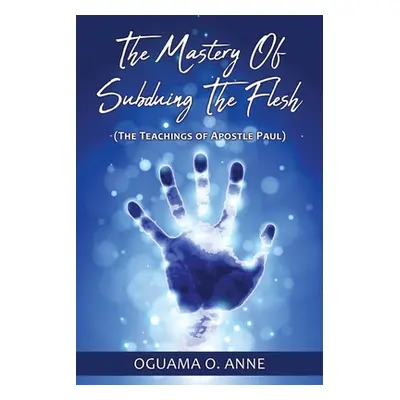 "The Mastery of Subduing the Flesh: (The teachings of Apostle Paul)" - "" ("Anne Oguama O.")