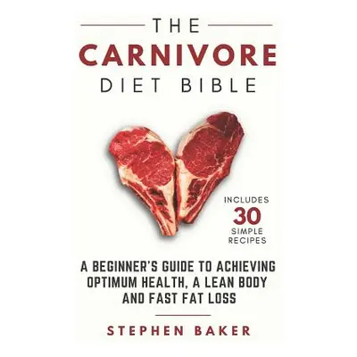 "The Carnivore Diet Bible: A Beginner's Guide To Achieving Optimum Health, A Lean Body And Fast 