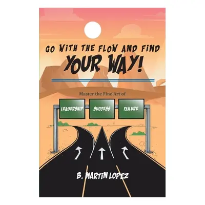 "Go With the Flow and Find Your Way!: Master the Fine Art of Leadership, Success, and Failure" -