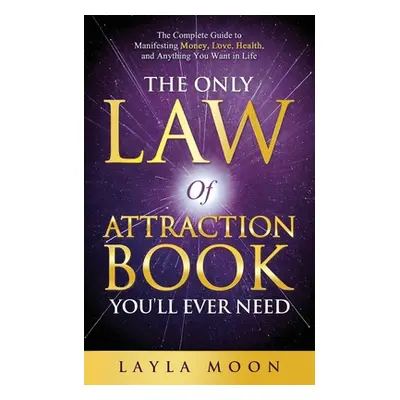 "The Only Law of Attraction Book You'll Ever Need: The Complete Guide to Manifesting Money, Love