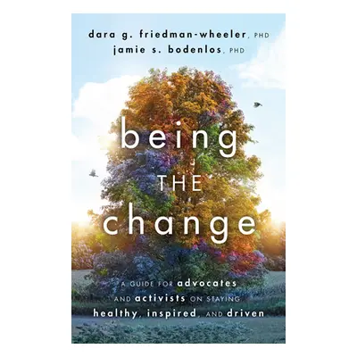 "Being the Change: A Guide for Advocates and Activists on Staying Healthy, Inspired, and Driven"