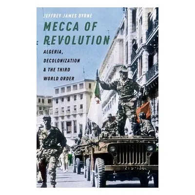 "Mecca of Revolution: Algeria, Decolonization, and the Third World Order" - "" ("Byrne Jeffrey J