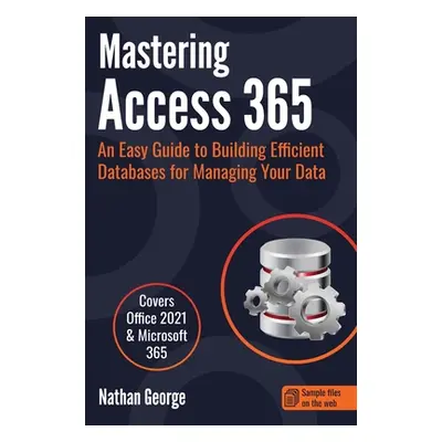 "Mastering Access 365: An Easy Guide to Building Efficient Databases for Managing Your Data" - "