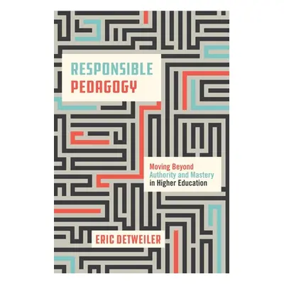 "Responsible Pedagogy: Moving Beyond Authority and Mastery in Higher Education" - "" ("Detweiler