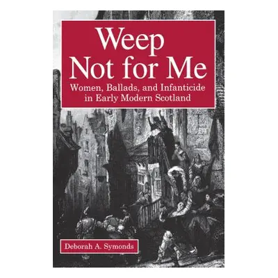 "Weep Not for Me: Women, Ballads, and Infanticide in Early Modern Scotland" - "" ("Symonds Debor