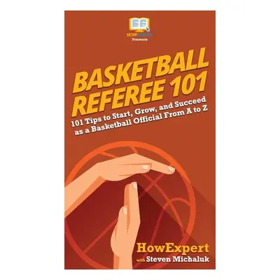 "Basketball Referee 101: 101 Tips to Start, Grow, and Succeed as a Basketball Official From A to