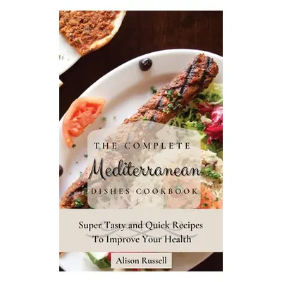 "The Complete Mediterranean Dishes Cookbook: Super Tasty and Quick Recipes To Improve Your Healt