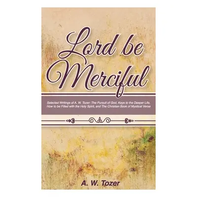 "Lord Be Merciful: Selected Writings of A. W. Tozer: The Pursuit of God, Keys to the Deeper Life