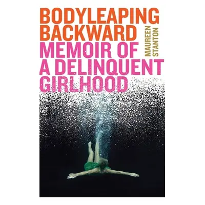 "Body Leaping Backward: Memoir of a Delinquent Girlhood" - "" ("Stanton Maureen")