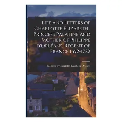 "Life and Letters of Charlotte Elizabeth [microform], Princess Palatine and Mother of Philippe D