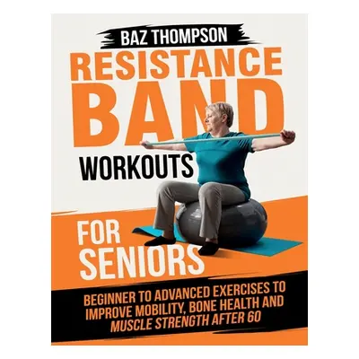 "Resistance Band Workouts for Seniors: Beginner to Advanced Exercises to Improve Mobility, Bone 