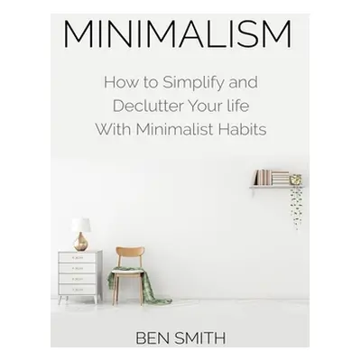 "Minimalism: How to Simplify and Declutter Your Life with Minimalist Habits" - "" ("Smith Ben")