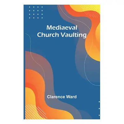 "Mediaeval Church Vaulting" - "" ("Ward Clarence")