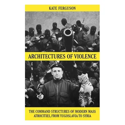 "Architectures of Violence: The Command Structures of Modern Mass Atrocities, from Yugoslavia to