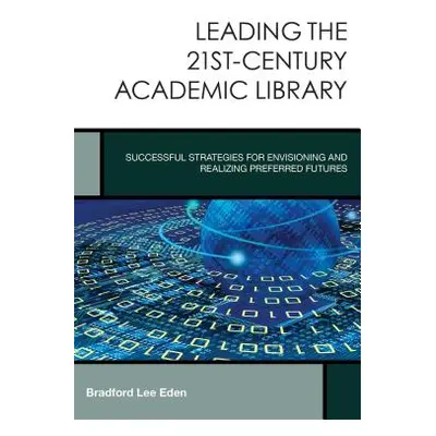 "Leading the 21st-Century Academic Library: Successful Strategies for Envisioning and Realizing 