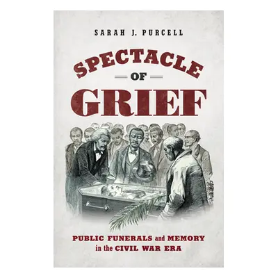 "Spectacle of Grief: Public Funerals and Memory in the Civil War Era" - "" ("Purcell Sarah J.")