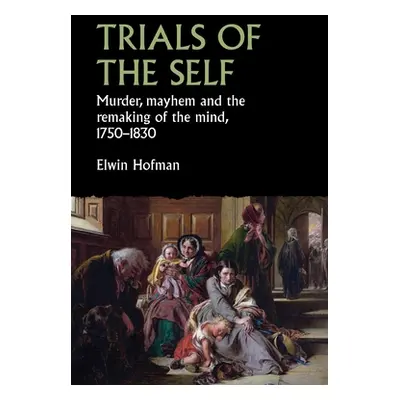 "Trials of the Self: Murder, Mayhem and the Remaking of the Mind, 1750-1830" - "" ("Hofman Elwin