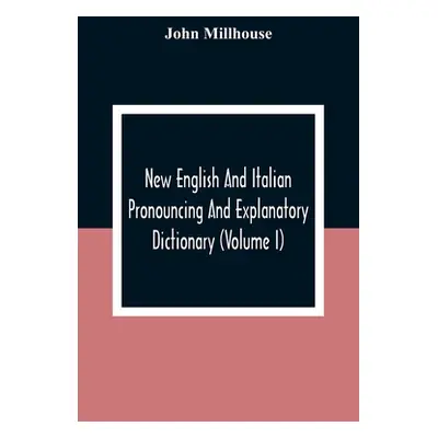 "New English And Italian Pronouncing And Explanatory Dictionary (Volume I)" - "" ("Millhouse Joh