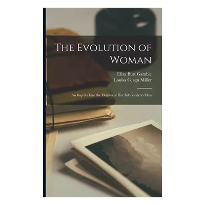 "The Evolution of Woman: an Inquiry Into the Dogma of Her Inferiority to Man" - "" ("Gamble Eliz