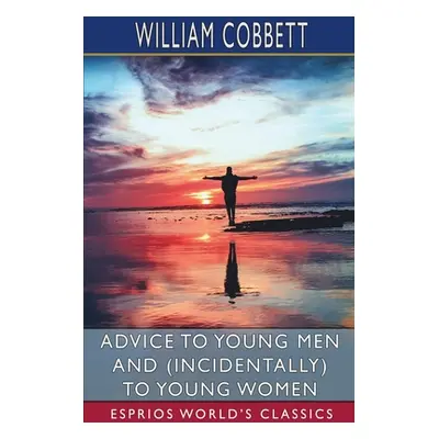 "Advice to Young Men and (Incidentally) to Young Women (Esprios Classics)" - "" ("Cobbett Willia