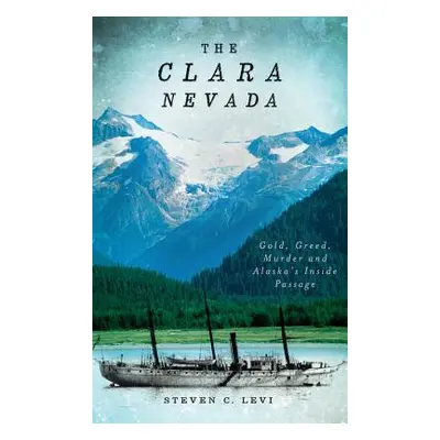 "The Clara Nevada: Gold, Greed, Murder and Alaska's Inside Passage" - "" ("Levi Steven C.")