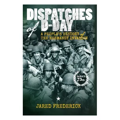 "Dispatches of D-Day: A People's History of The Normandy Invasion" - "" ("Frederick Jared")