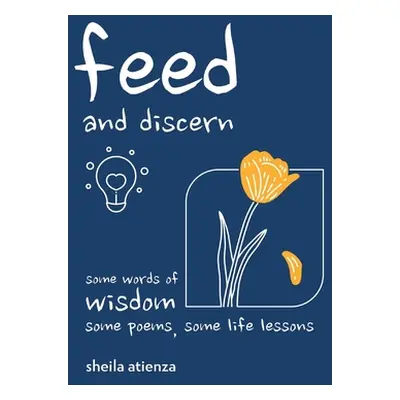 "Feed and Discern: Some Words of Wisdom, Some Poems, Some Life Lessons" - "" ("Atienza Sheila")