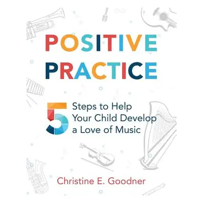 "Positive Practice: 5 Steps to Help Your Child Develop a Love of Music" - "" ("Goodner Christine