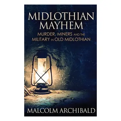 "Midlothian Mayhem: Murder, Miners and the Military in Old Midlothian" - "" ("Archibald Malcolm"