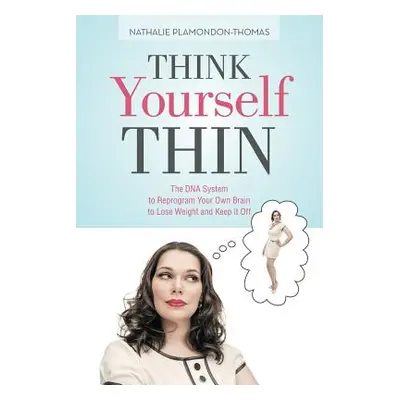 "Think Yourself Thin: The DNA System to Reprogram Your Own Brain to Lose Weight and Keep it Off"