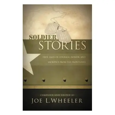 "Soldier Stories: True Tales of Courage, Honor, and Sacrifice from the Frontlines" - "" ("Wheele