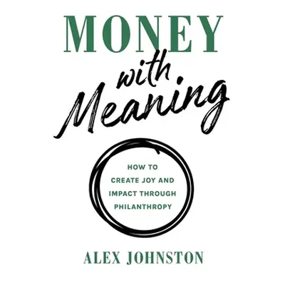 "Money with Meaning: How to Create Joy and Impact through Philanthropy" - "" ("Johnston Alex")