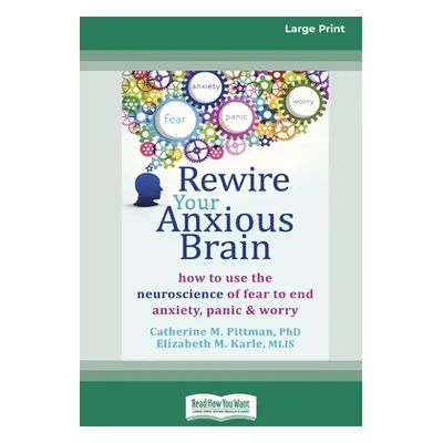 "Rewire Your Anxious Brain: How to Use the Neuroscience of Fear to End Anxiety, Panic and Worry