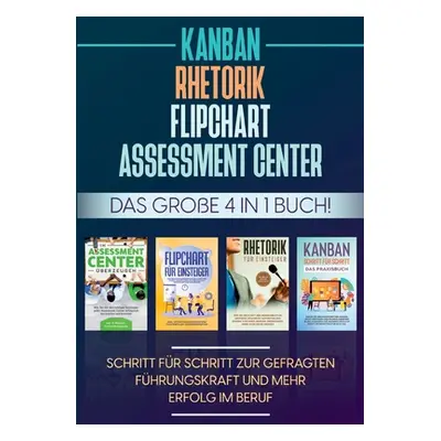 "Assessment Center - Flipchart - Rhetorik - KANBAN: Das groe 4 in 1 Buch! Schritt fr Schritt zur