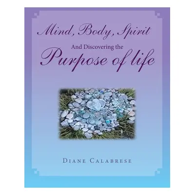 "Mind, Body, Spirit and Discovering the Purpose of Life" - "" ("Calabrese Diane")