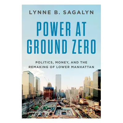 "Power at Ground Zero: Politics, Money, and the Remaking of Lower Manhattan" - "" ("Sagalyn Lynn