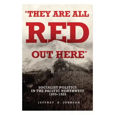 "They Are All Red Out Here: Socialist Politics in the Pacific Northwest, 1895-1925" - "" ("Johns