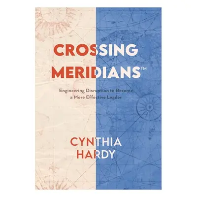 "Crossing Meridians: Engineering Disruption to Become a More Effective Leader" - "" ("Hardy Cynt