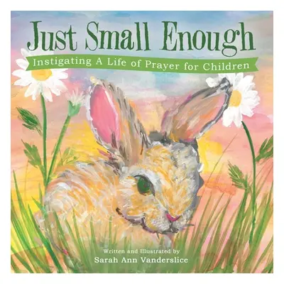 "Just Small Enough: Instigating a Life of Prayer for Children" - "" ("Vanderslice Sarah Ann")