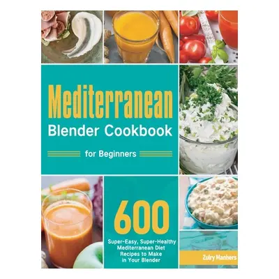 "Mediterranean Blender Cookbook for Beginners: 600 Super-Easy, Super-Healthy Mediterranean Diet 