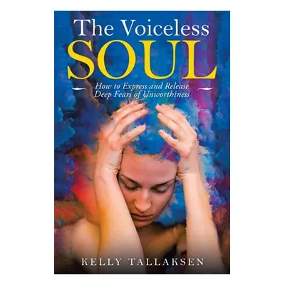 "The Voiceless Soul: How to Express and Release Deep Fears of Unworthiness" - "" ("Tallaksen Kel