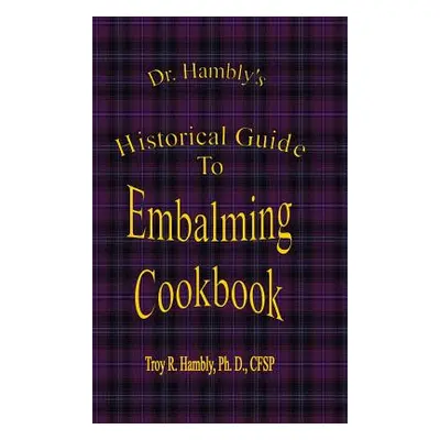 "Dr. Hambly's Historical Guide To Embalming Cookbook" - "" ("Hambly Ph. D. Cfsp Troy R.")